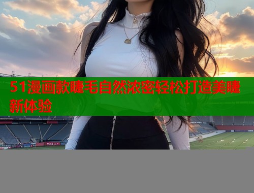 51漫画款睫毛自然浓密轻松打造美睫新体验