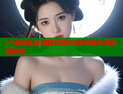 51漫画正版海量资源极速更新免费阅读体验