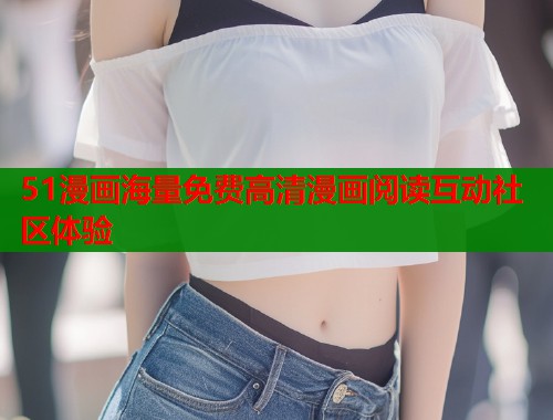 51漫画海量免费高清漫画阅读互动社区体验