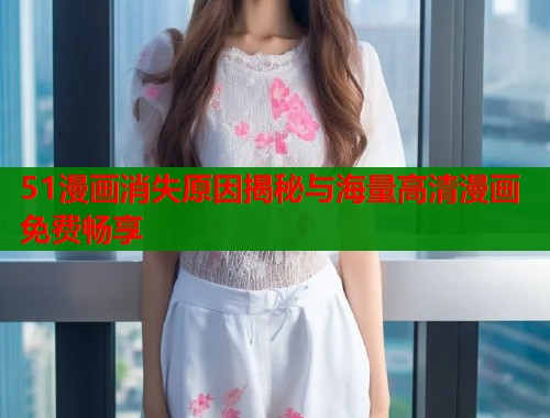 51漫画消失原因揭秘与海量高清漫画免费畅享