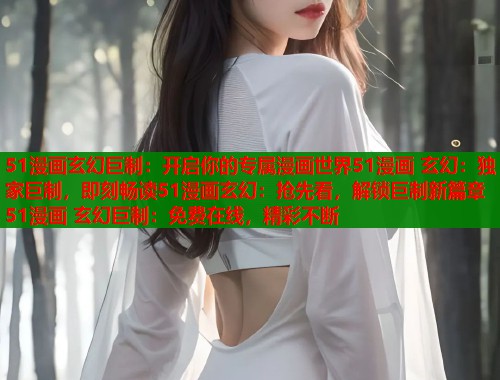 51漫画玄幻巨制：开启你的专属漫画世界51漫画 玄幻：独家巨制，即刻畅读51漫画玄幻：抢先看，解锁巨制新篇章51漫画 玄幻巨制：免费在线，精彩不断