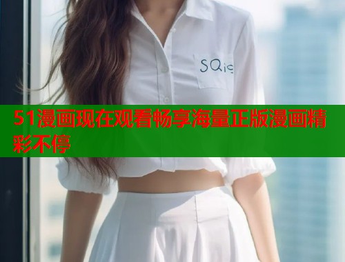 51漫画现在观看畅享海量正版漫画精彩不停