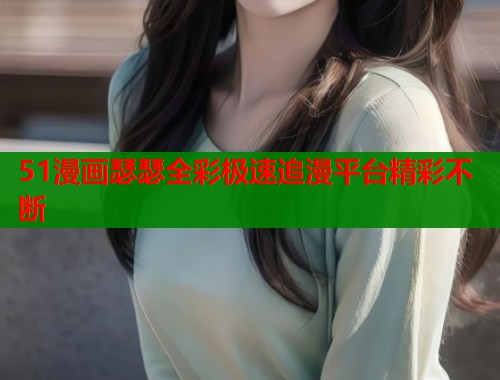 51漫画瑟瑟全彩极速追漫平台精彩不断  第2张