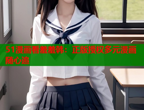 51漫画看羞羞韩：正版授权多元漫画随心追