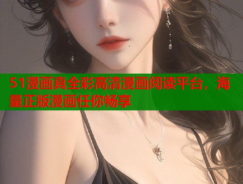 51漫画真全彩高清漫画阅读平台，海量正版漫画任你畅享