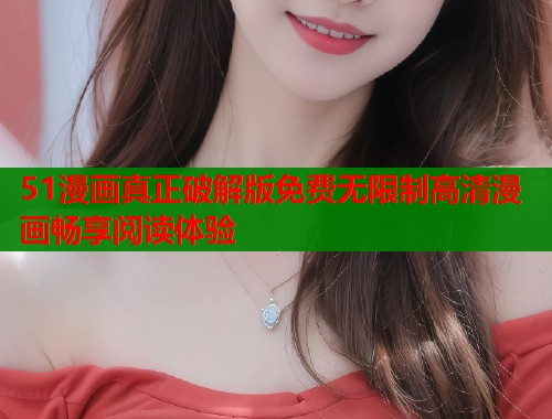 51漫画真正破解版免费无限制高清漫画畅享阅读体验