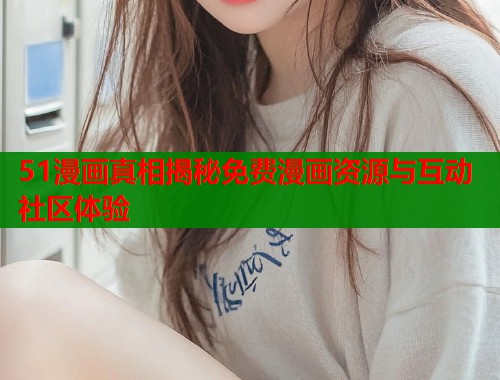 51漫画真相揭秘免费漫画资源与互动社区体验