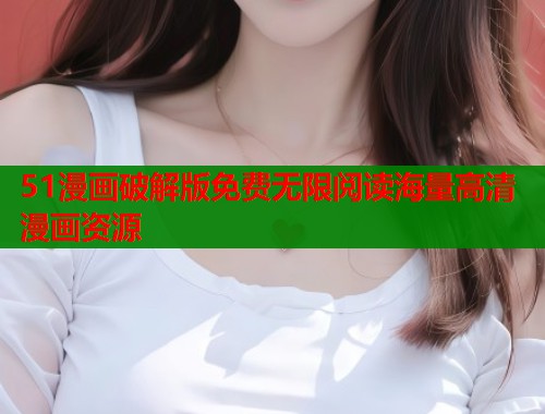 51漫画破解版免费无限阅读海量高清漫画资源