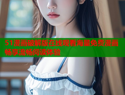 51漫画破解版在线观看海量免费漫画畅享流畅阅读体验