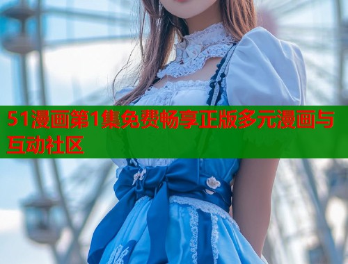 51漫画第1集免费畅享正版多元漫画与互动社区