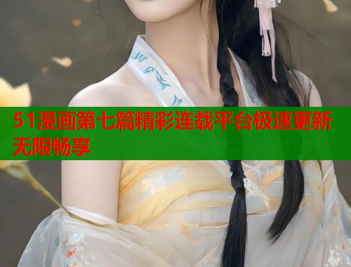 51漫画第七篇精彩连载平台极速更新无限畅享