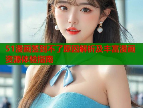 51漫画签到不了原因解析及丰富漫画资源体验指南