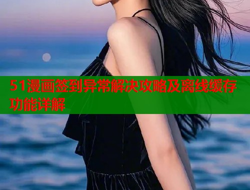 51漫画签到异常解决攻略及离线缓存功能详解