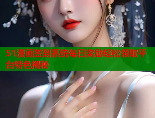 51漫画签到系统每日奖励轻松领取平台特色揭秘