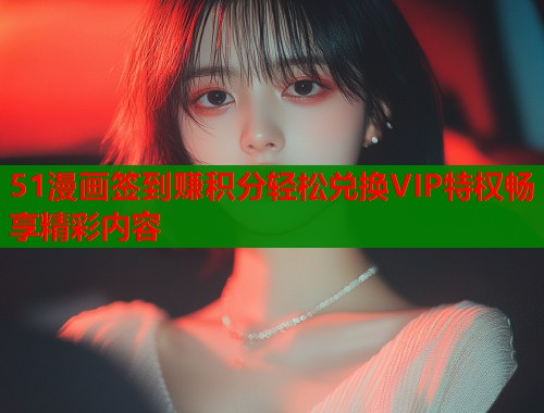 51漫画签到赚积分轻松兑换VIP特权畅享精彩内容