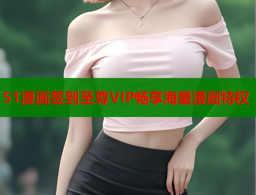 51漫画签到至尊VIP畅享海量漫画特权  第2张