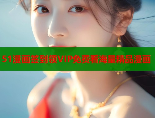 51漫画签到领VIP免费看海量精品漫画
