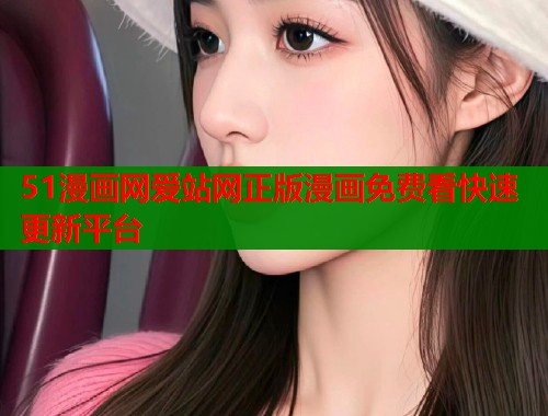 51漫画网爱站网正版漫画免费看快速更新平台