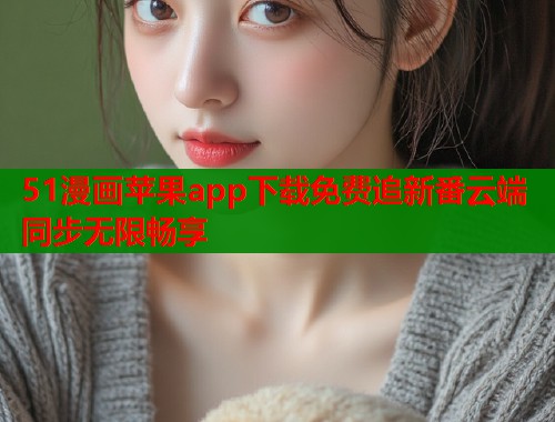 51漫画苹果app下载免费追新番云端同步无限畅享
