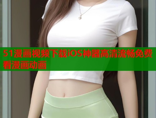 51漫画视频下载iOS神器高清流畅免费看漫画动画