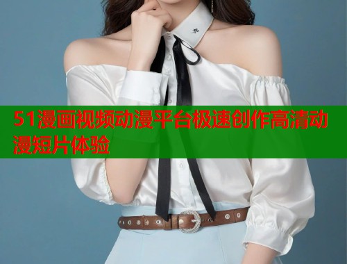 51漫画视频动漫平台极速创作高清动漫短片体验