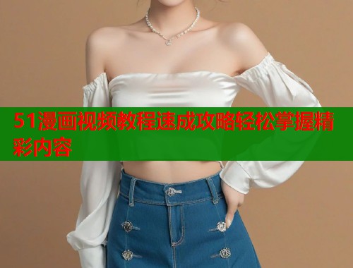 51漫画视频教程速成攻略轻松掌握精彩内容