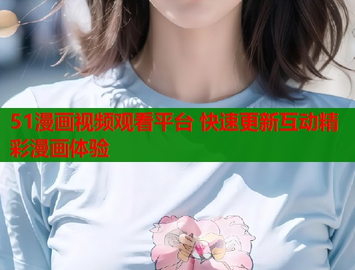 51漫画视频观看平台 快速更新互动精彩漫画体验