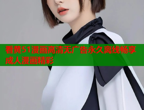 看黄51漫画高清无广告永久离线畅享成人漫画精彩  第1张