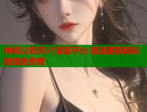 神级公务员51漫画平台 极速更新精彩剧情免费看  第1张